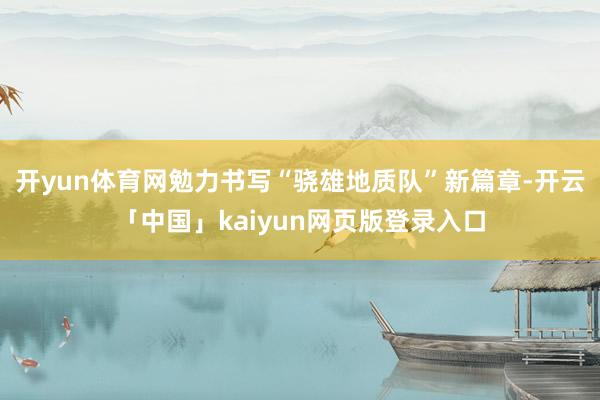 开yun体育网勉力书写“骁雄地质队”新篇章-开云「中国」kaiyun网页版登录入口