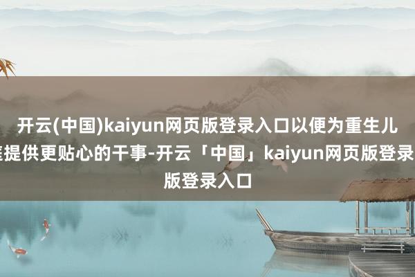 开云(中国)kaiyun网页版登录入口以便为重生儿家庭提供更贴心的干事-开云「中国」kaiyun网页版登录入口