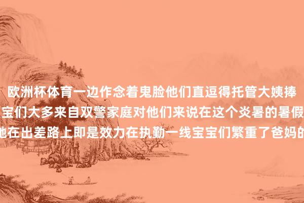 欧洲杯体育一边作念着鬼脸他们直逗得托管大姨捧腹大笑伸开剩余80%宝宝们大多来自双警家庭对他们来说在这个炎暑的暑假里爸爸和姆妈不是驱驰在出差路上即是效力在执勤一线宝宝们繁重了爸妈的尽心照应于是南部县公安局想法办起了托管班以此撤销警爸警妈的黄雀伺蝉从7月31日开班于今25个警宝宝在托管班里欢叫玩乐他们还在敦朴谨防下完成每天的学习任务直到8月20日宝宝们将截至托管回到爸妈的怀抱用他们我方的话说到其时爸爸