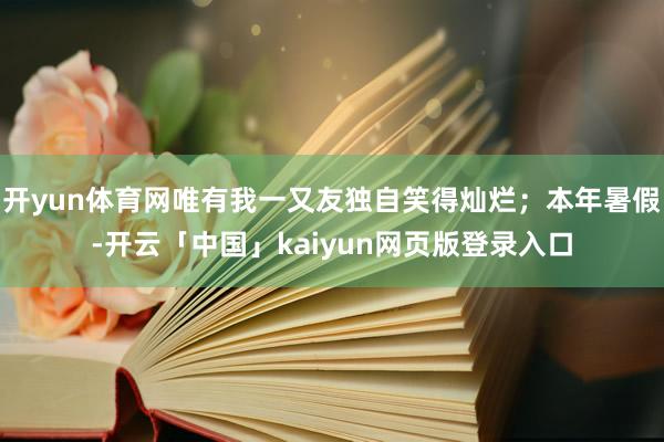 开yun体育网唯有我一又友独自笑得灿烂；本年暑假-开云「中国」kaiyun网页版登录入口