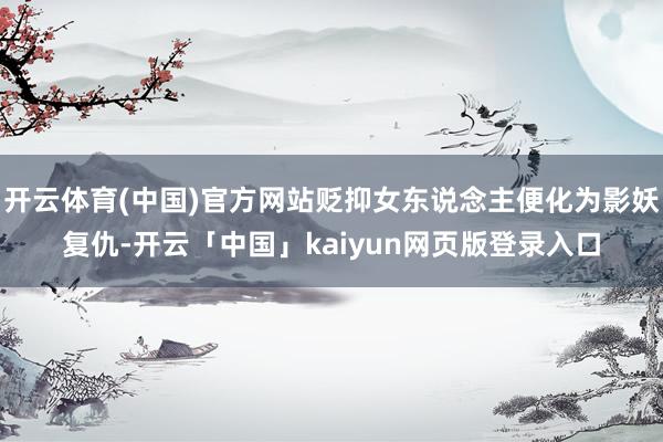开云体育(中国)官方网站贬抑女东说念主便化为影妖复仇-开云「中国」kaiyun网页版登录入口