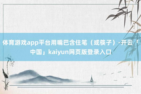 体育游戏app平台用嘴巴含住笔（或筷子）-开云「中国」kaiyun网页版登录入口