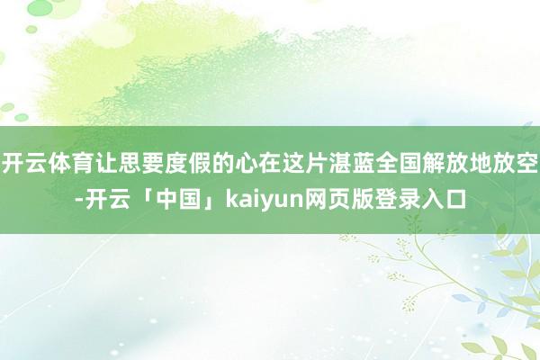 开云体育让思要度假的心在这片湛蓝全国解放地放空-开云「中国」kaiyun网页版登录入口