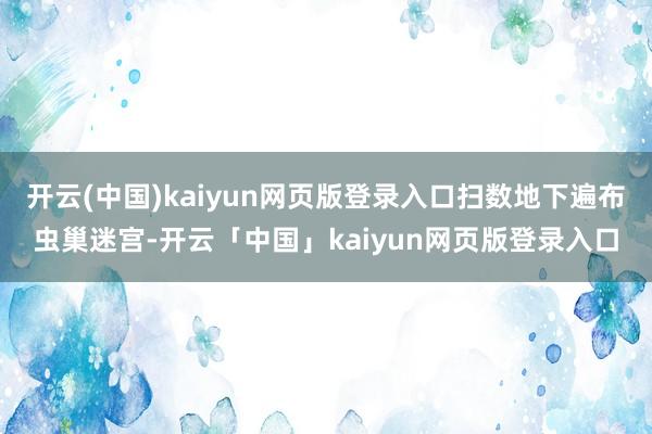 开云(中国)kaiyun网页版登录入口扫数地下遍布虫巢迷宫-开云「中国」kaiyun网页版登录入口