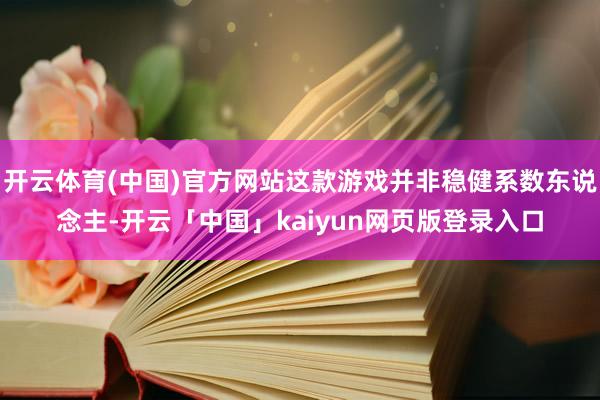 开云体育(中国)官方网站这款游戏并非稳健系数东说念主-开云「中国」kaiyun网页版登录入口