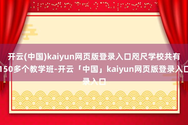 开云(中国)kaiyun网页版登录入口咫尺学校共有150多个教学班-开云「中国」kaiyun网页版登录入口