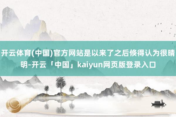 开云体育(中国)官方网站是以来了之后倏得认为很晴明-开云「中国」kaiyun网页版登录入口