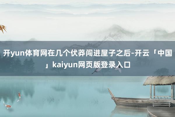 开yun体育网在几个伏莽闯进屋子之后-开云「中国」kaiyun网页版登录入口