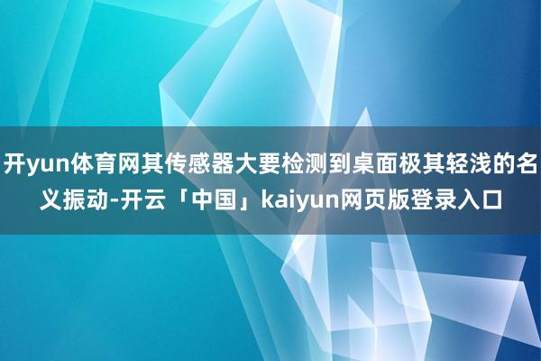 开yun体育网其传感器大要检测到桌面极其轻浅的名义振动-开云「中国」kaiyun网页版登录入口
