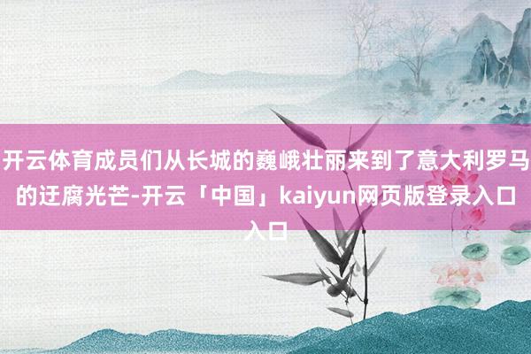 开云体育成员们从长城的巍峨壮丽来到了意大利罗马的迂腐光芒-开云「中国」kaiyun网页版登录入口