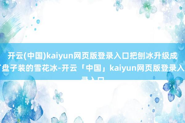 开云(中国)kaiyun网页版登录入口把刨冰升级成了盘子装的雪花冰-开云「中国」kaiyun网页版登录入口