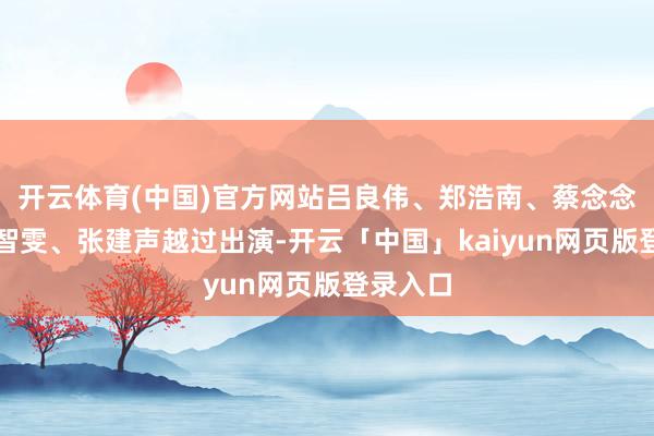 开云体育(中国)官方网站吕良伟、郑浩南、蔡念念贝、黄智雯、张建声越过出演-开云「中国」kaiyun网页版登录入口