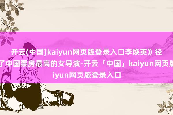 开云(中国)kaiyun网页版登录入口李焕英》径直让她成了中国票房最高的女导演-开云「中国」kaiyun网页版登录入口