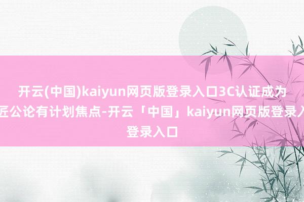 开云(中国)kaiyun网页版登录入口3C认证成为巨匠公论有计划焦点-开云「中国」kaiyun网页版登录入口