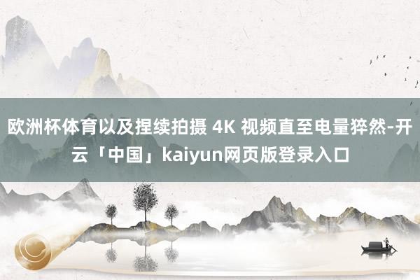 欧洲杯体育以及捏续拍摄 4K 视频直至电量猝然-开云「中国」kaiyun网页版登录入口