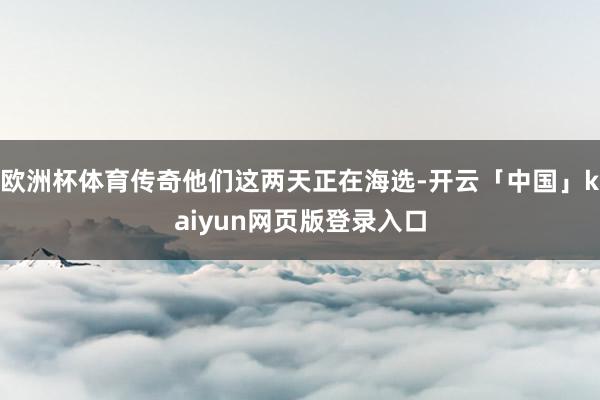 欧洲杯体育传奇他们这两天正在海选-开云「中国」kaiyun网页版登录入口
