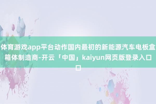 体育游戏app平台动作国内最初的新能源汽车电板盒箱体制造商-开云「中国」kaiyun网页版登录入口