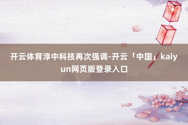 开云体育　　淳中科技再次强调-开云「中国」kaiyun网页版登录入口