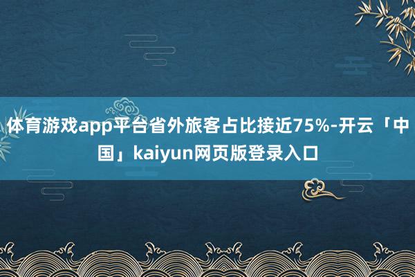 体育游戏app平台省外旅客占比接近75%-开云「中国」kaiyun网页版登录入口