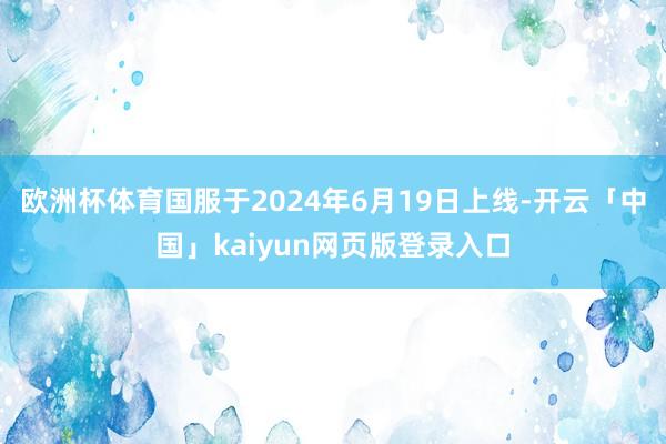 欧洲杯体育国服于2024年6月19日上线-开云「中国」kaiyun网页版登录入口
