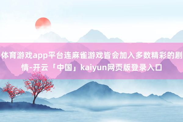 体育游戏app平台连麻雀游戏皆会加入多数精彩的剧情-开云「中国」kaiyun网页版登录入口