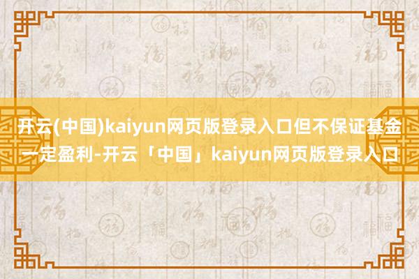 开云(中国)kaiyun网页版登录入口但不保证基金一定盈利-开云「中国」kaiyun网页版登录入口