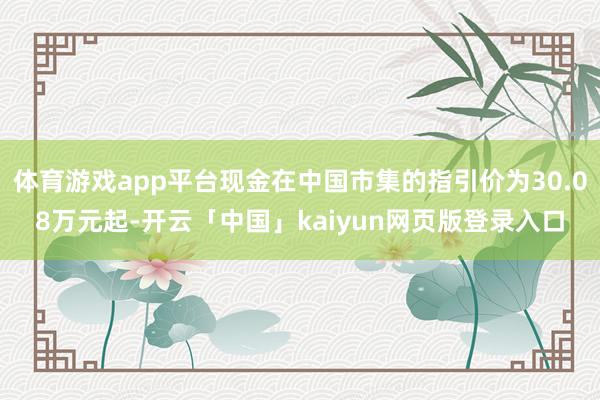 体育游戏app平台现金在中国市集的指引价为30.08万元起-开云「中国」kaiyun网页版登录入口