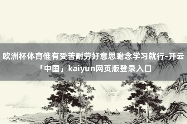 欧洲杯体育惟有受苦耐劳好意思瞻念学习就行-开云「中国」kaiyun网页版登录入口