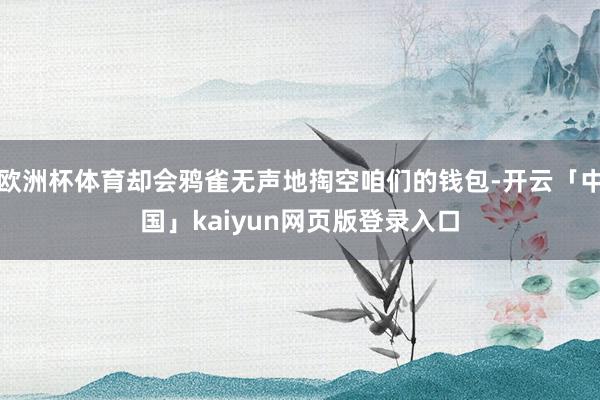 欧洲杯体育却会鸦雀无声地掏空咱们的钱包-开云「中国」kaiyun网页版登录入口