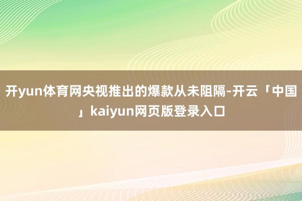 开yun体育网央视推出的爆款从未阻隔-开云「中国」kaiyun网页版登录入口