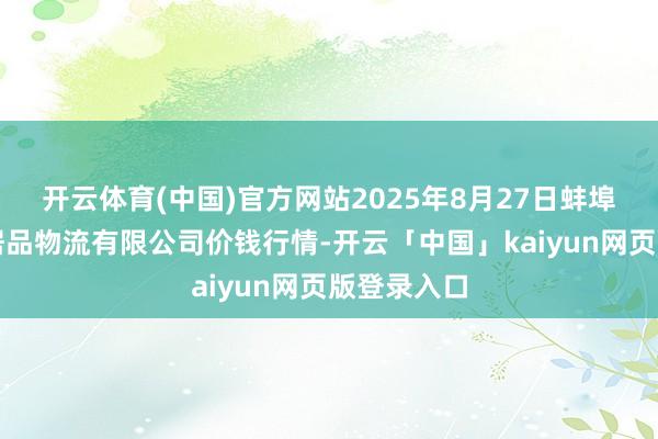 开云体育(中国)官方网站2025年8月27日蚌埠海吉星农居品物流有限公司价钱行情-开云「中国」kaiyun网页版登录入口