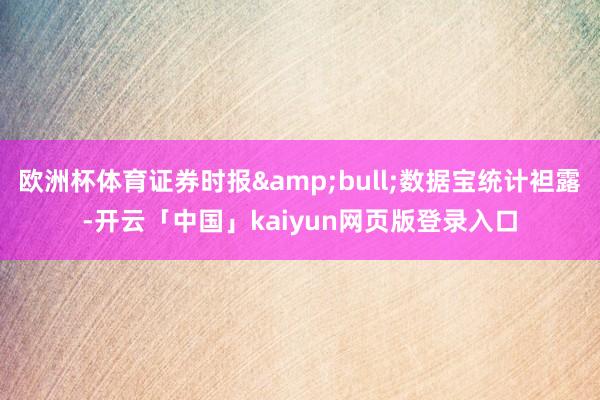 欧洲杯体育证券时报&bull;数据宝统计袒露-开云「中国」kaiyun网页版登录入口