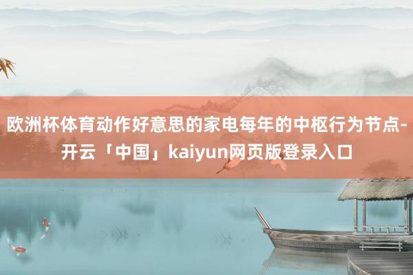 欧洲杯体育动作好意思的家电每年的中枢行为节点-开云「中国」kaiyun网页版登录入口