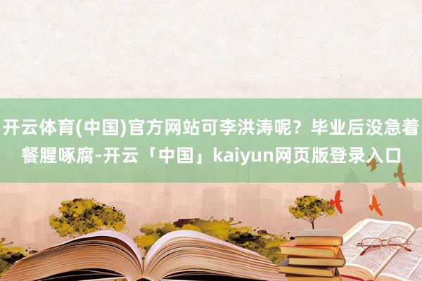 开云体育(中国)官方网站可李洪涛呢？毕业后没急着餐腥啄腐-开云「中国」kaiyun网页版登录入口
