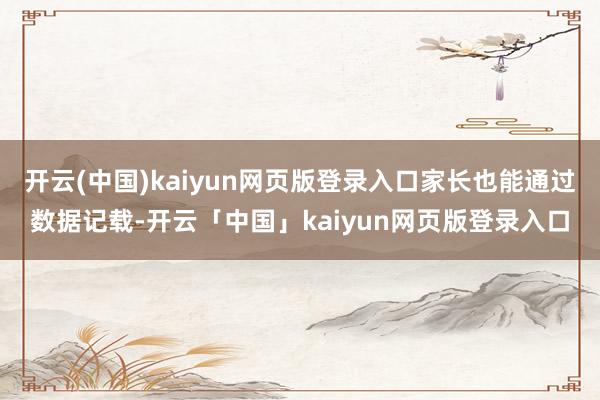 开云(中国)kaiyun网页版登录入口家长也能通过数据记载-开云「中国」kaiyun网页版登录入口