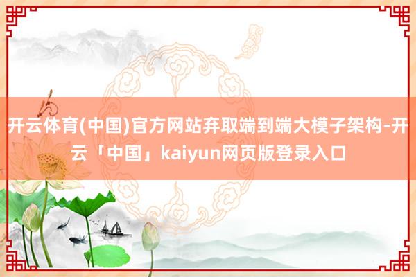 开云体育(中国)官方网站弃取端到端大模子架构-开云「中国」kaiyun网页版登录入口