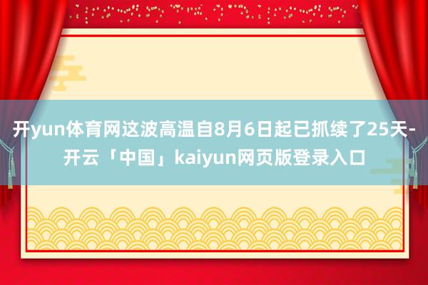 开yun体育网这波高温自8月6日起已抓续了25天-开云「中国」kaiyun网页版登录入口