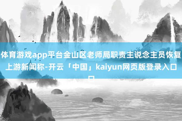 体育游戏app平台金山区老师局职责主说念主员恢复上游新闻称-开云「中国」kaiyun网页版登录入口