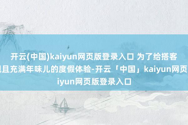 开云(中国)kaiyun网页版登录入口 为了给搭客们带来景观且充满年味儿的度假体验-开云「中国」kaiyun网页版登录入口