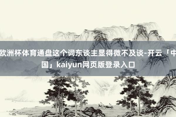 欧洲杯体育通盘这个词东谈主显得微不及谈-开云「中国」kaiyun网页版登录入口