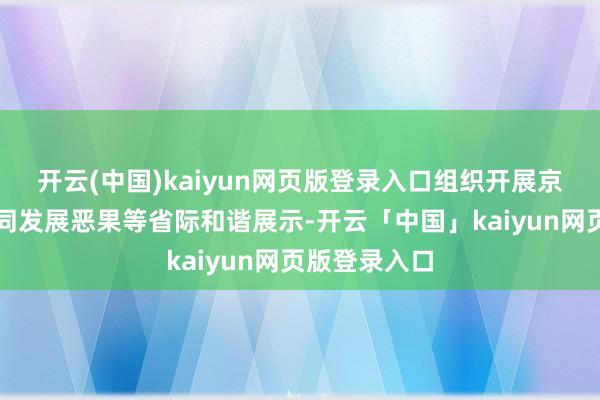 开云(中国)kaiyun网页版登录入口组织开展京津冀农业协同发展恶果等省际和谐展示-开云「中国」kaiyun网页版登录入口