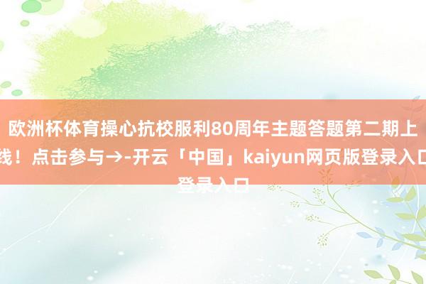欧洲杯体育操心抗校服利80周年主题答题第二期上线！点击参与→-开云「中国」kaiyun网页版登录入口