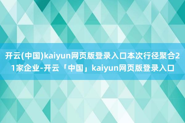 开云(中国)kaiyun网页版登录入口本次行径聚合21家企业-开云「中国」kaiyun网页版登录入口