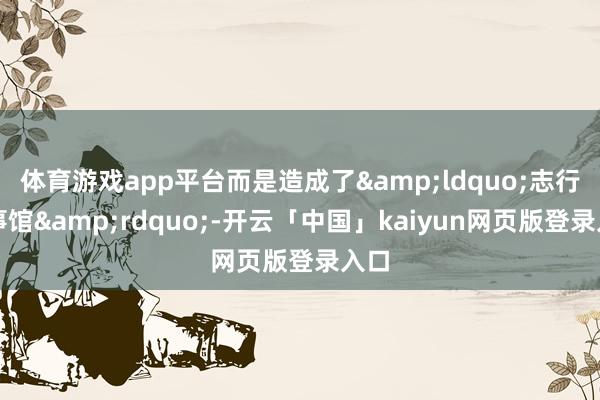 体育游戏app平台而是造成了&ldquo;志行干事馆&rdquo;-开云「中国」kaiyun网页版登录入口