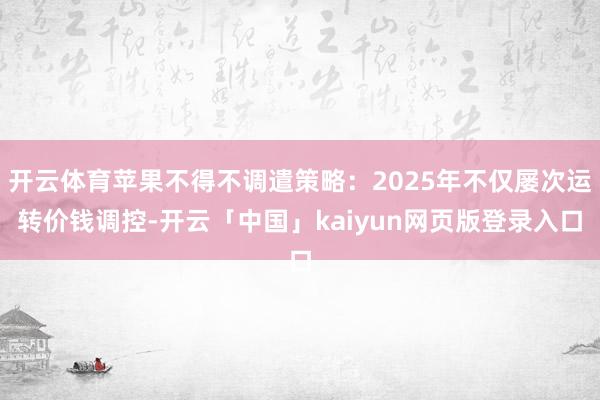 开云体育苹果不得不调遣策略：2025年不仅屡次运转价钱调控-开云「中国」kaiyun网页版登录入口