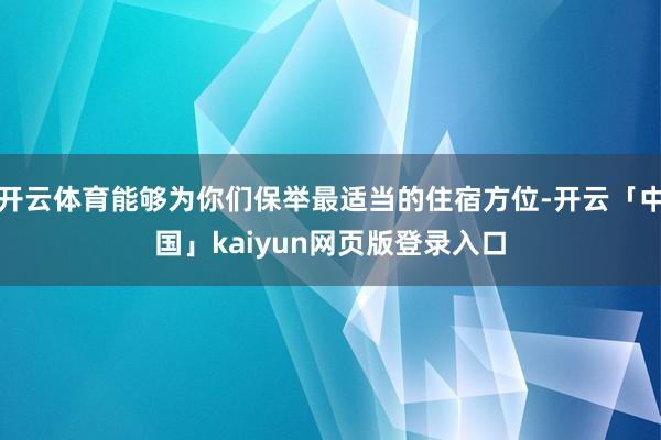 开云体育能够为你们保举最适当的住宿方位-开云「中国」kaiyun网页版登录入口