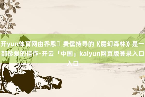 开yun体育网由乔恩・费儒持导的《魔幻森林》是一部珍爱的佳作-开云「中国」kaiyun网页版登录入口