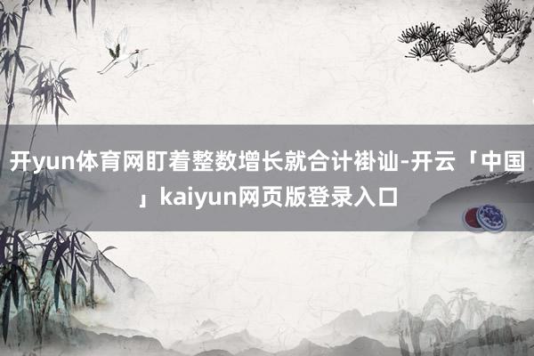 开yun体育网盯着整数增长就合计褂讪-开云「中国」kaiyun网页版登录入口