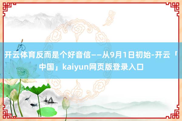 开云体育反而是个好音信——从9月1日初始-开云「中国」kaiyun网页版登录入口