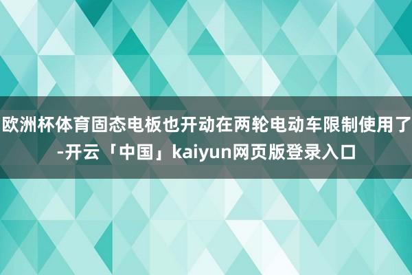 欧洲杯体育固态电板也开动在两轮电动车限制使用了-开云「中国」kaiyun网页版登录入口
